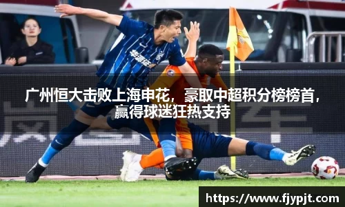 广州恒大击败上海申花，豪取中超积分榜榜首，赢得球迷狂热支持
