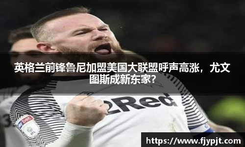 英格兰前锋鲁尼加盟美国大联盟呼声高涨，尤文图斯成新东家？