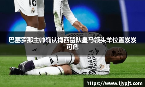 巴塞罗那主帅确认梅西留队皇马领头羊位置岌岌可危