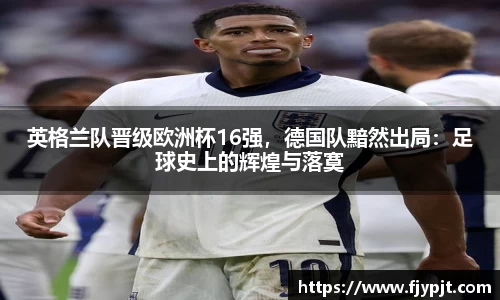 英格兰队晋级欧洲杯16强，德国队黯然出局：足球史上的辉煌与落寞