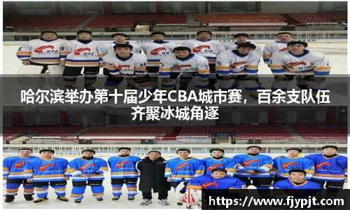 哈尔滨举办第十届少年CBA城市赛，百余支队伍齐聚冰城角逐