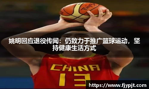 姚明回应退役传闻：仍致力于推广篮球运动，坚持健康生活方式