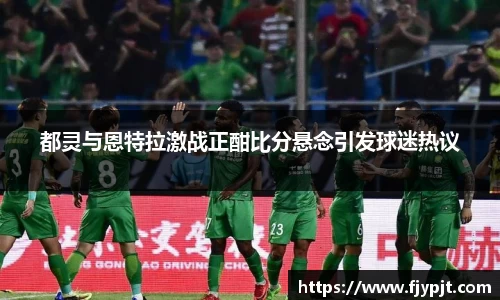 都灵与恩特拉激战正酣比分悬念引发球迷热议