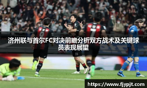 济州联与首尔FC对决前瞻分析双方战术及关键球员表现展望