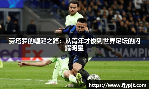 劳塔罗的崛起之路：从青年才俊到世界足坛的闪耀明星