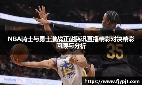 NBA骑士与勇士激战正酣腾讯直播精彩对决精彩回顾与分析