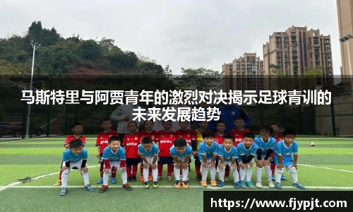 马斯特里与阿贾青年的激烈对决揭示足球青训的未来发展趋势