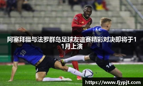 阿塞拜疆与法罗群岛足球友谊赛精彩对决即将于11月上演