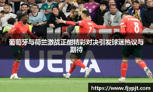 葡萄牙与荷兰激战正酣精彩对决引发球迷热议与期待