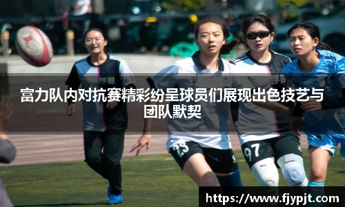 富力队内对抗赛精彩纷呈球员们展现出色技艺与团队默契
