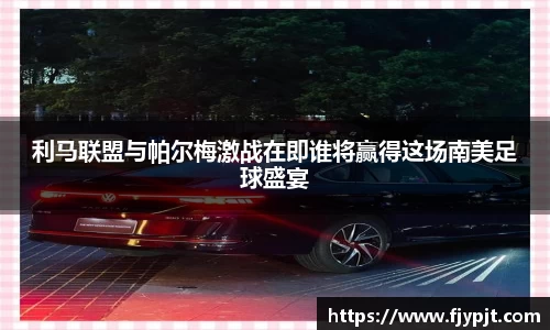利马联盟与帕尔梅激战在即谁将赢得这场南美足球盛宴