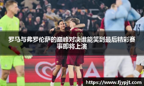 罗马与弗罗伦萨的巅峰对决谁能笑到最后精彩赛事即将上演