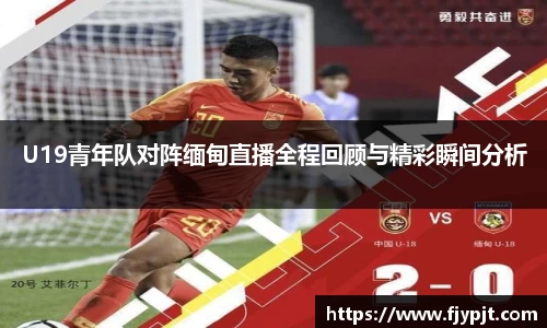 U19青年队对阵缅甸直播全程回顾与精彩瞬间分析