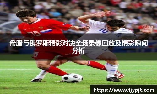希腊与俄罗斯精彩对决全场录像回放及精彩瞬间分析